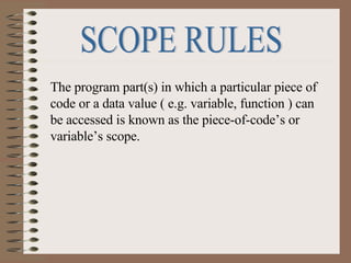 SCOPE RULES The program part(s) in which a particular piece of code or a data value ( e.g. variable, function ) can be accessed is known as the piece-of-code’s or variable’s scope. 