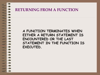 RETURNING FROM A FUNCTION A FUNCTION TERMINATES WHEN EITHER A RETURN STATEMENT IS ENCOUNTERED OR THE LAST STATEMENT IN THE FUNCTION IS EXECUTED. 