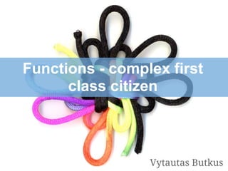 Functions - complex first
class citizen
Vytautas Butkus
 