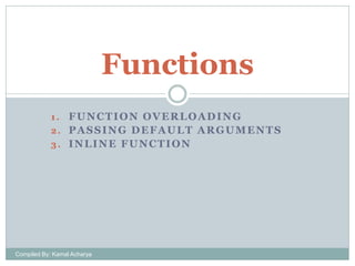 Functions
FUNCTION OVERLOADING
2. PASSING DEFAULT ARGUMENTS
3. INLINE FUNCTION
1.

Compiled By: Kamal Acharya

 