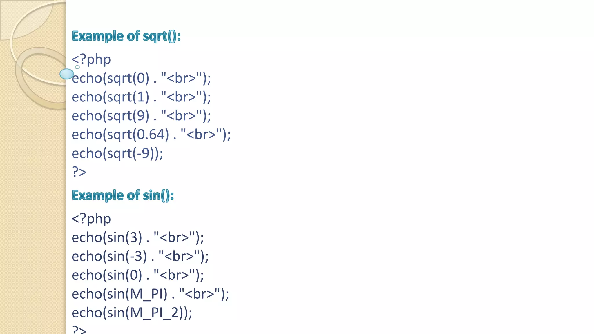 <?php echo(sqrt(0) . "<br>"); echo(sqrt(1) . "<br>"); echo(sqrt(9) . "<br>"); echo(sqrt(0.64) . "<br>"); echo(sqrt(-9)); ?> <?php echo(sin(3) . "<br>"); echo(sin(-3) . "<br>"); echo(sin(0) . "<br>"); echo(sin(M_PI) . "<br>"); echo(sin(M_PI_2)); 
