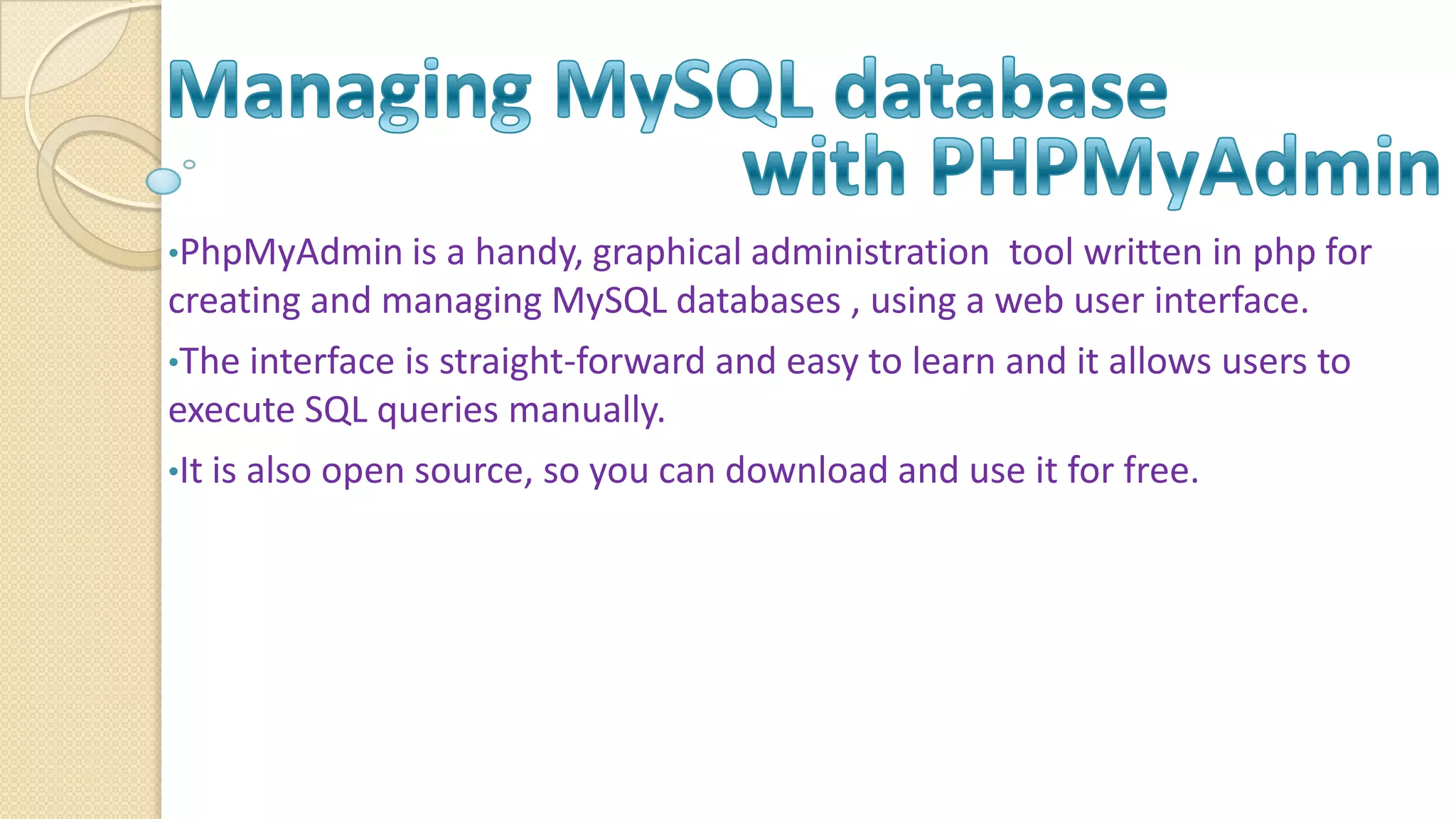 •PhpMyAdmin is a handy, graphical administration tool written in php for creating and managing MySQL databases , using a web user interface. •The interface is straight-forward and easy to learn and it allows users to execute SQL queries manually. •It is also open source, so you can download and use it for free. 