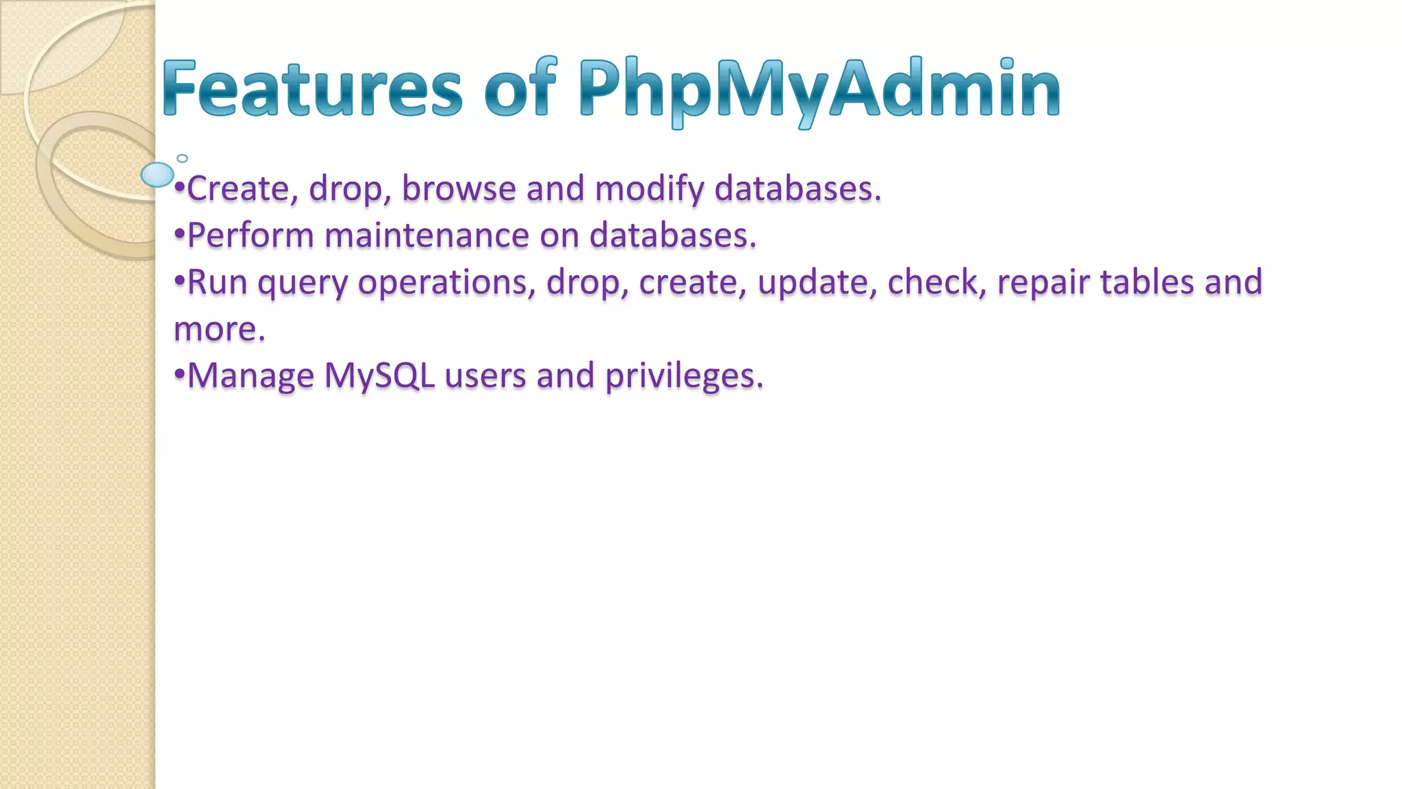 •Create, drop, browse and modify databases. •Perform maintenance on databases. •Run query operations, drop, create, update, check, repair tables and more. •Manage MySQL users and privileges. 