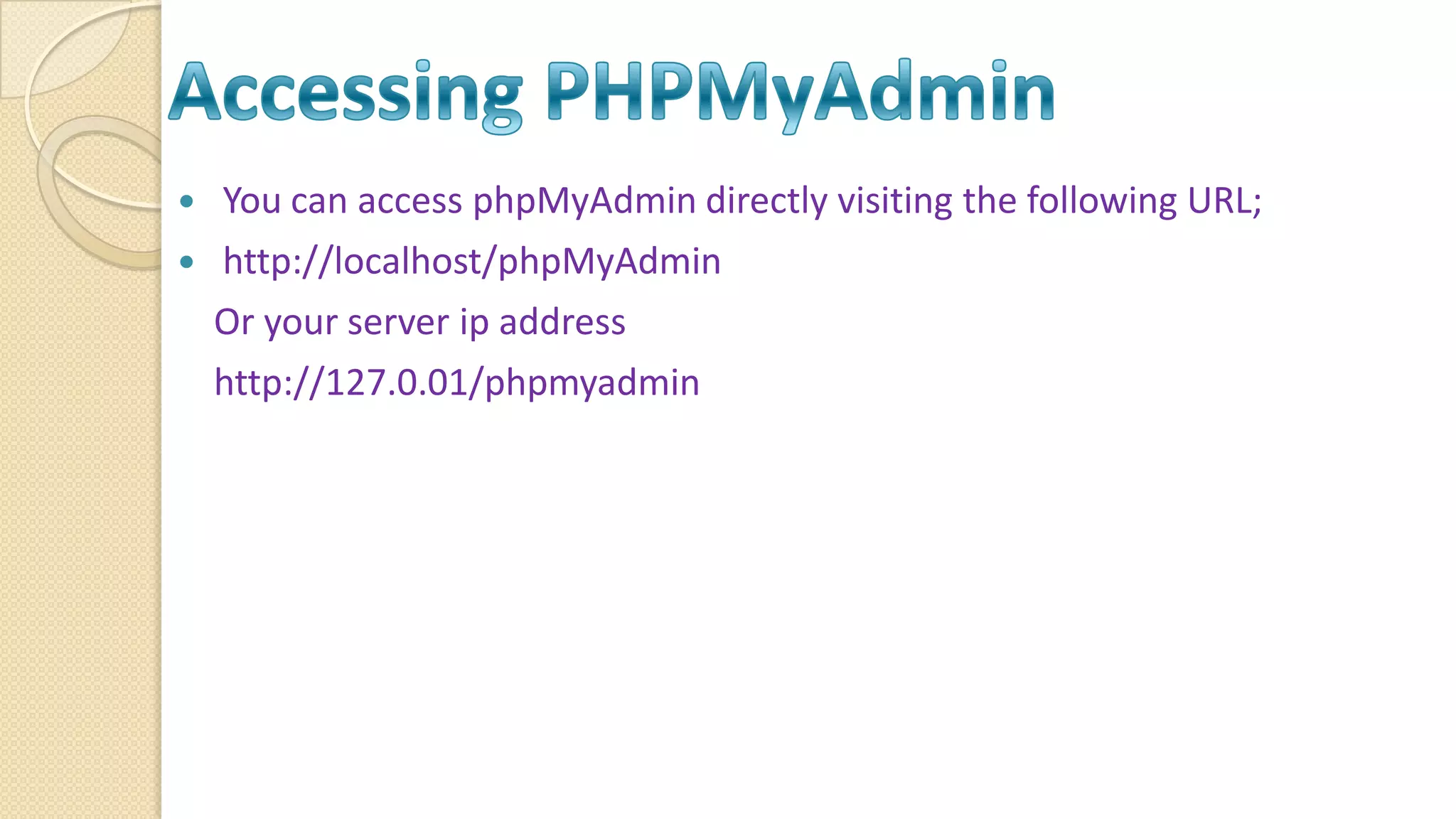  You can access phpMyAdmin directly visiting the following URL;  http://localhost/phpMyAdmin Or your server ip address http://127.0.01/phpmyadmin 