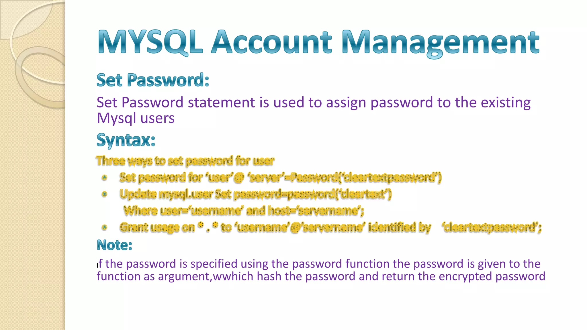Set Password statement is used to assign password to the existing Mysql users If the password is specified using the password function the password is given to the function as argument,wwhich hash the password and return the encrypted password 