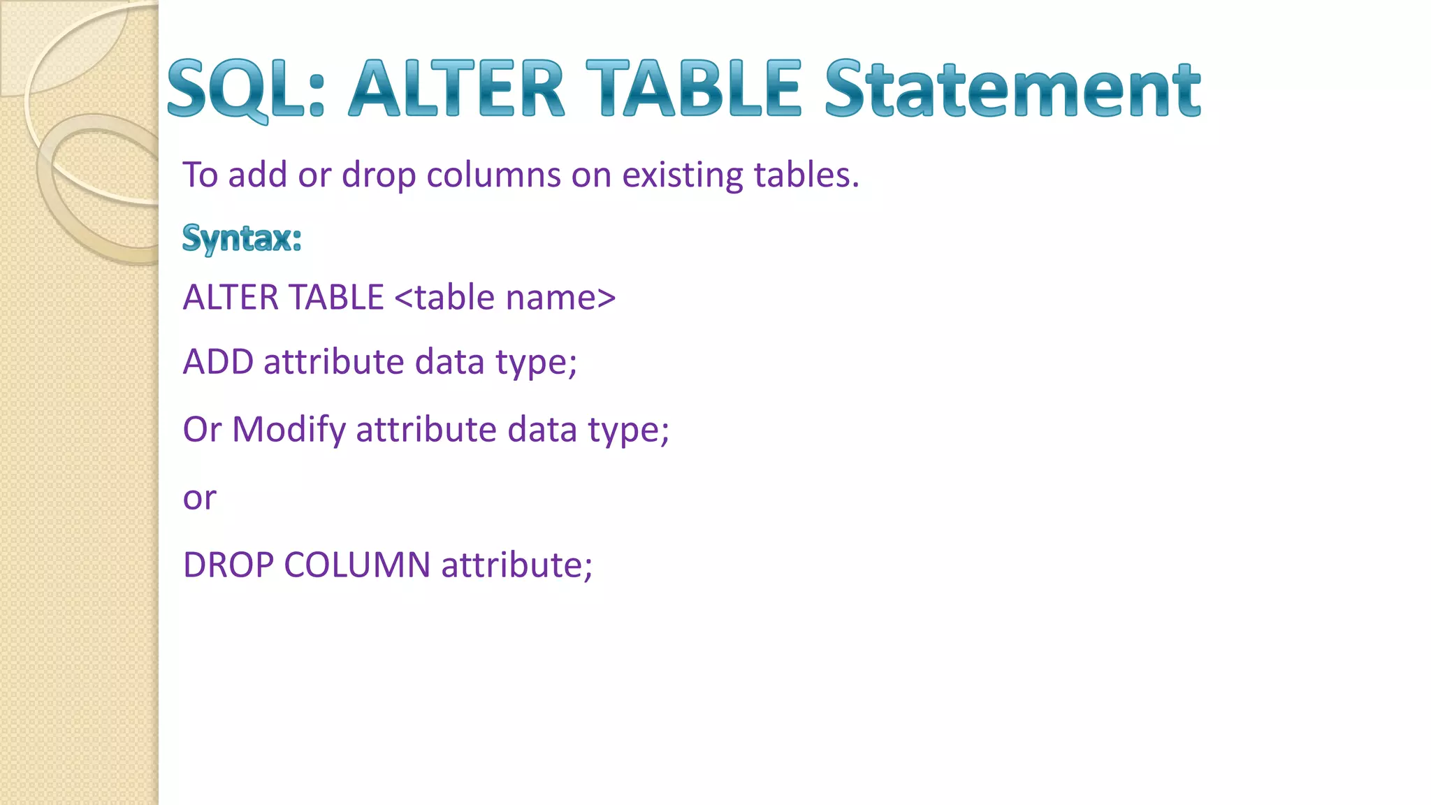 To add or drop columns on existing tables. ALTER TABLE <table name> ADD attribute data type; Or Modify attribute data type; or DROP COLUMN attribute; 