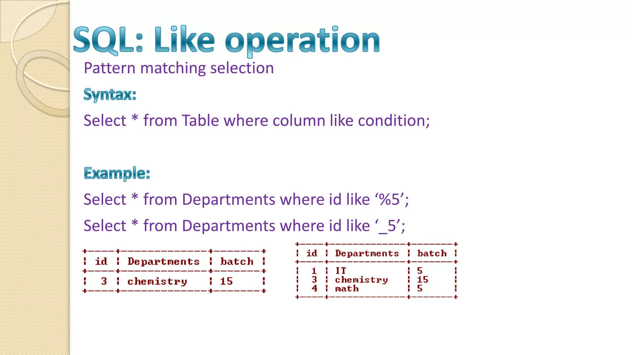 Pattern matching selection Select * from Table where column like condition; Select * from Departments where id like ‘%5’; Select * from Departments where id like ‘_5’; 