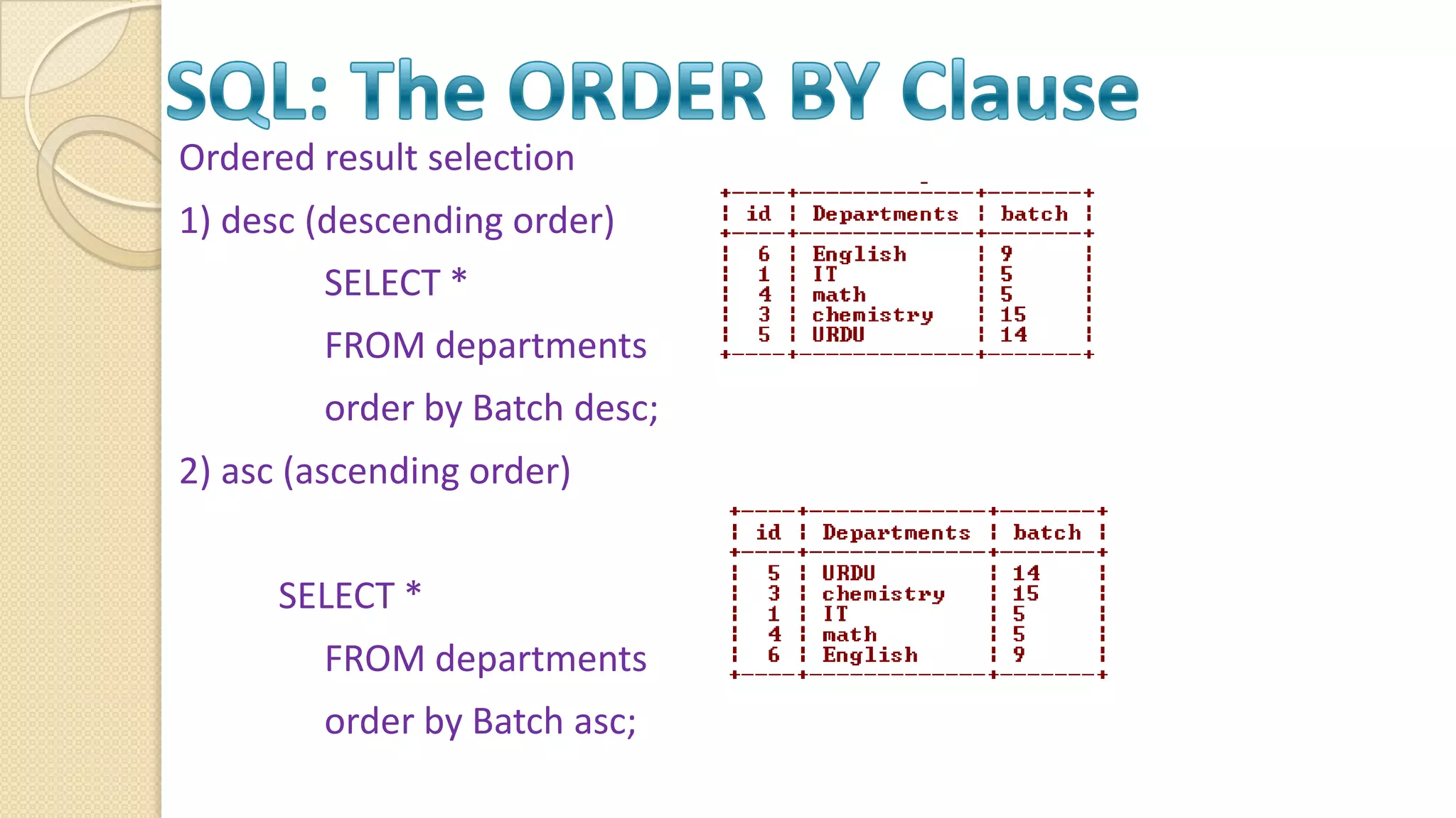 Ordered result selection 1) desc (descending order) SELECT * FROM departments order by Batch desc; 2) asc (ascending order) SELECT * FROM departments order by Batch asc; 