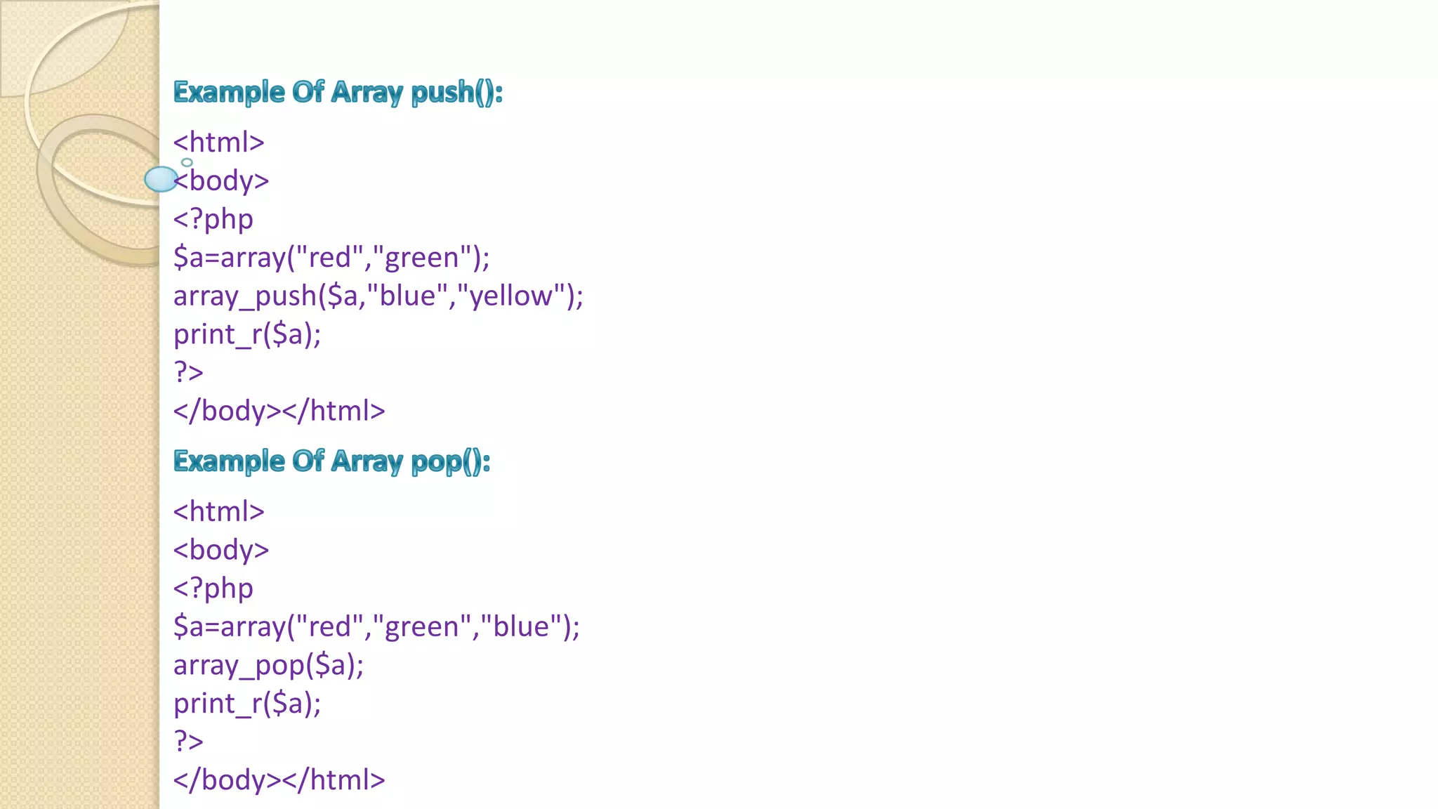 <html> <body> <?php $a=array("red","green"); array_push($a,"blue","yellow"); print_r($a); ?> </body></html> <html> <body> <?php $a=array("red","green","blue"); array_pop($a); print_r($a); ?> </body></html> 