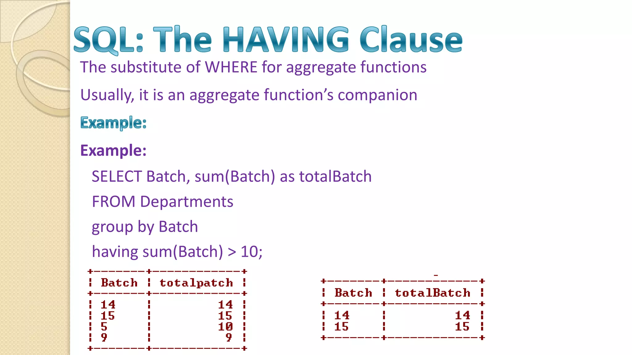 The substitute of WHERE for aggregate functions Usually, it is an aggregate function’s companion Example: SELECT Batch, sum(Batch) as totalBatch FROM Departments group by Batch having sum(Batch) > 10; 