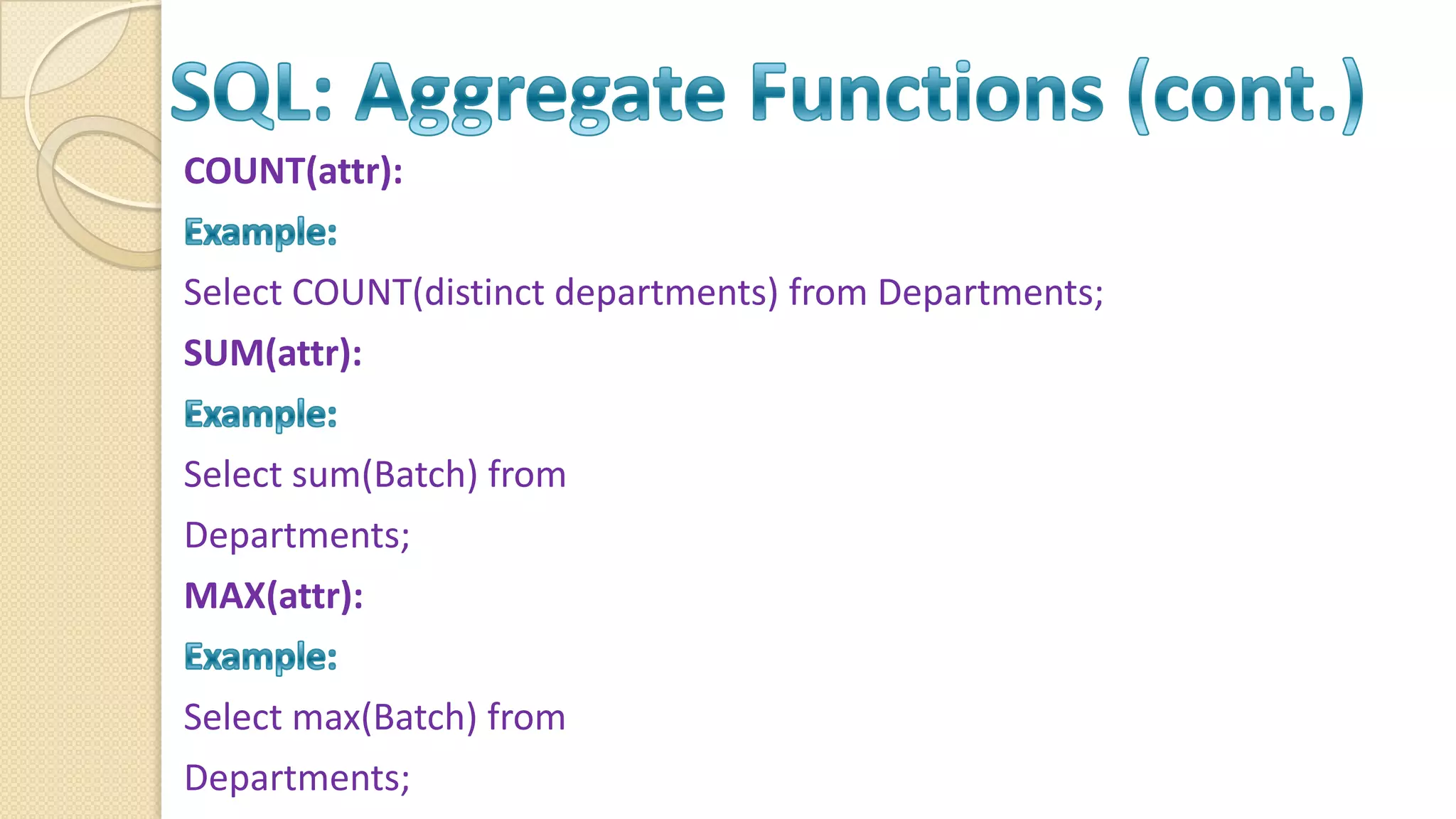 COUNT(attr): Select COUNT(distinct departments) from Departments; SUM(attr): Select sum(Batch) from Departments; MAX(attr): Select max(Batch) from Departments; 