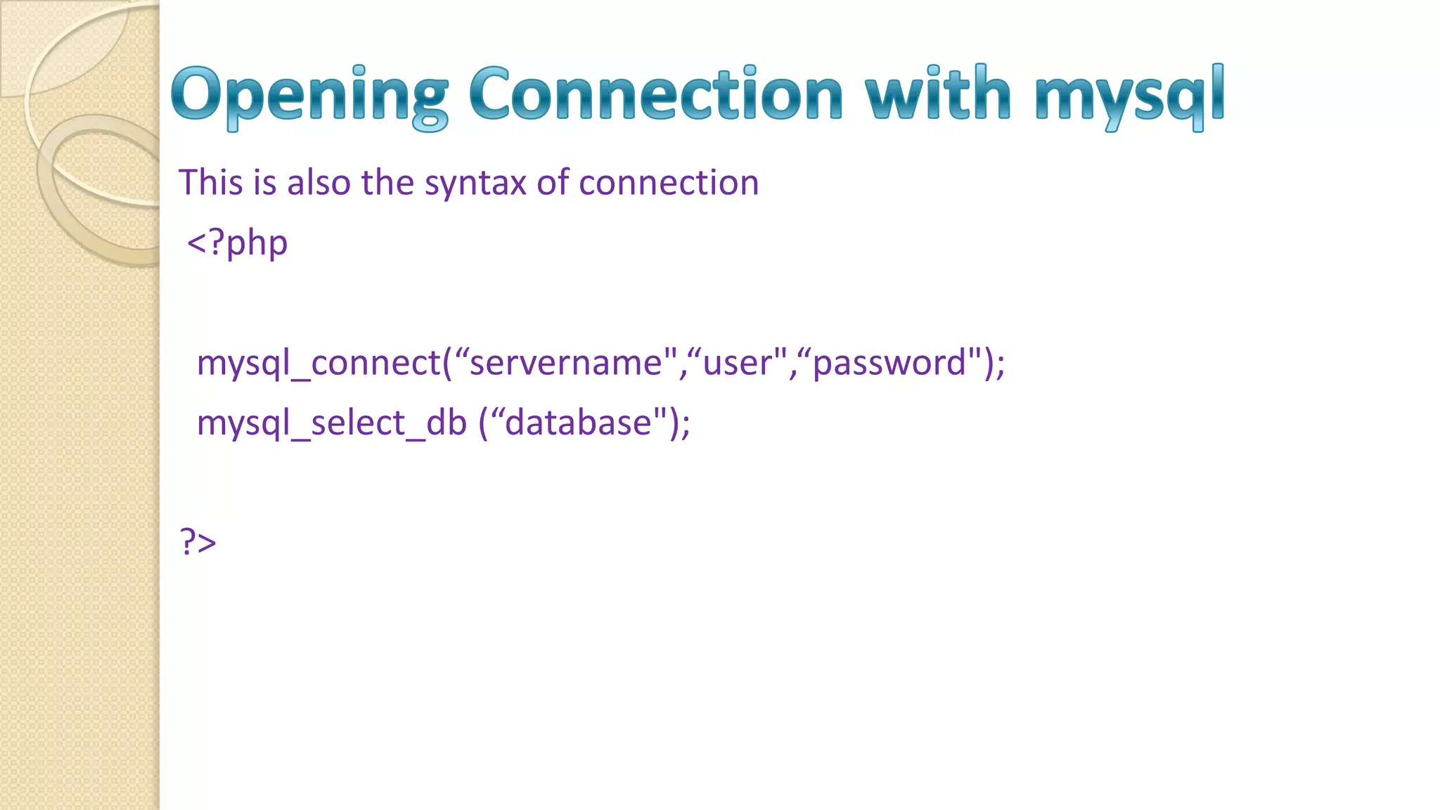 This is also the syntax of connection <?php mysql_connect(“servername",“user",“password"); mysql_select_db (“database"); ?> 