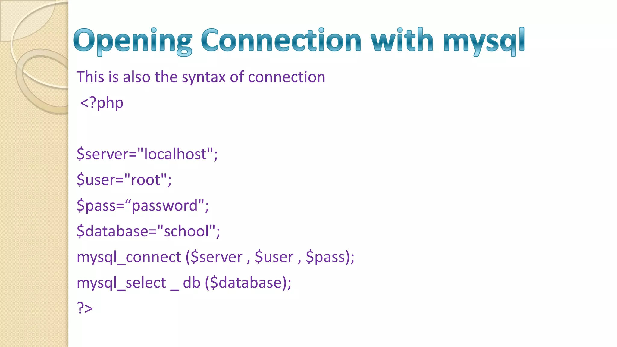 This is also the syntax of connection <?php $server="localhost"; $user="root"; $pass=“password"; $database="school"; mysql_connect ($server , $user , $pass); mysql_select _ db ($database); ?> 