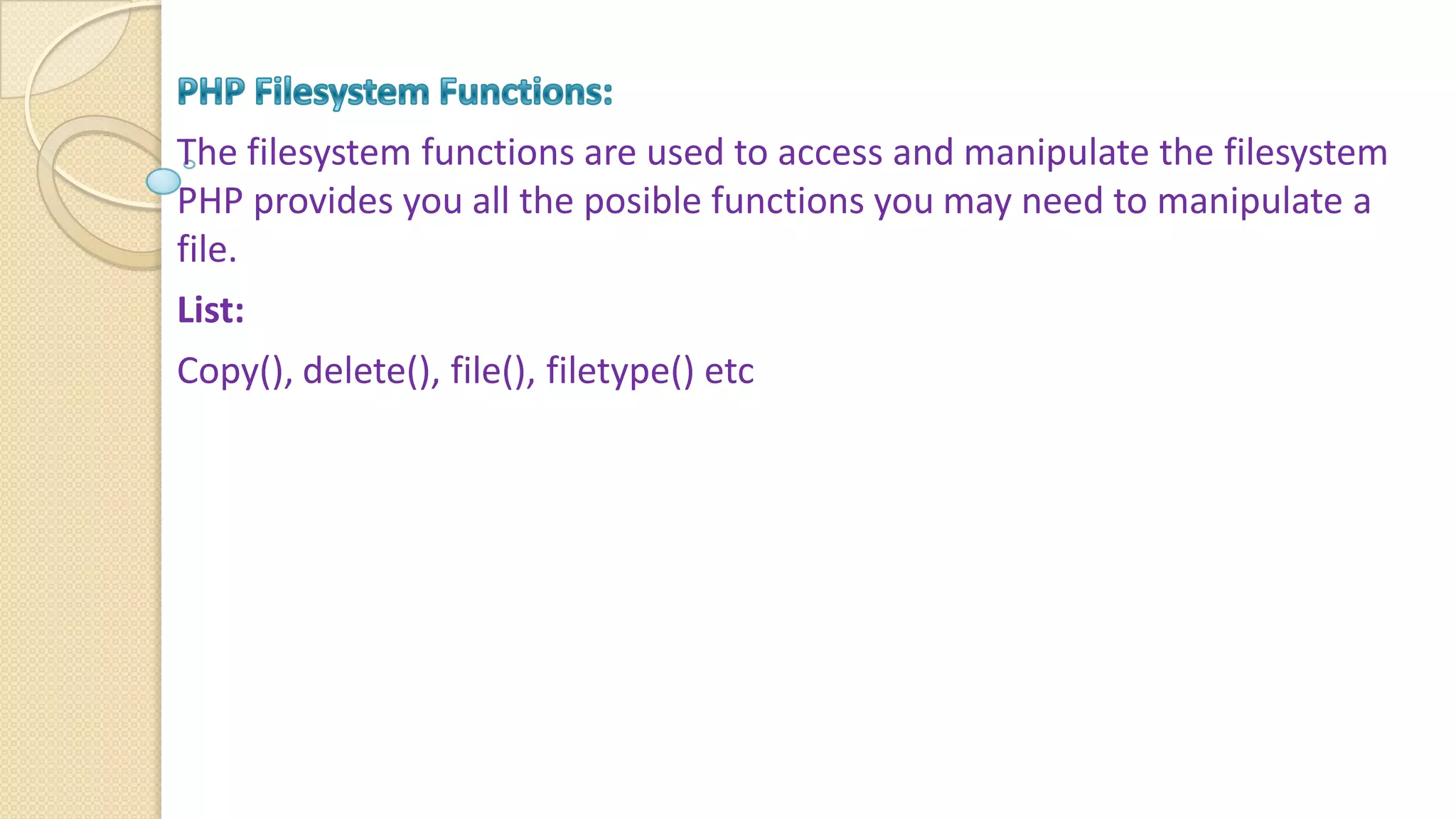 The filesystem functions are used to access and manipulate the filesystem PHP provides you all the posible functions you may need to manipulate a file. List: Copy(), delete(), file(), filetype() etc 