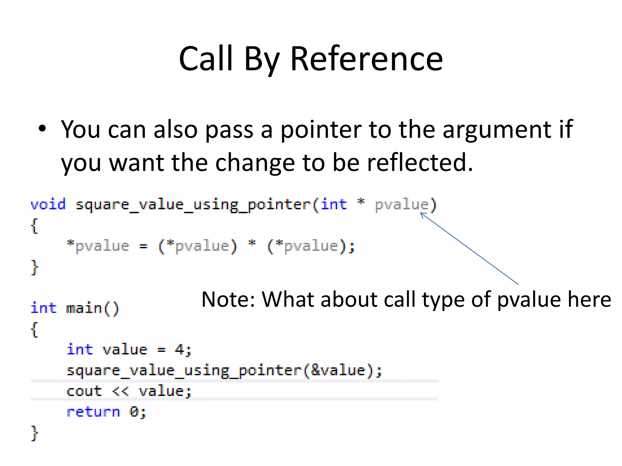 Call By Reference 
• You can also pass a pointer to the argument if 
you want the change to be reflected. 
Note: What about call type of pvalue here 
 