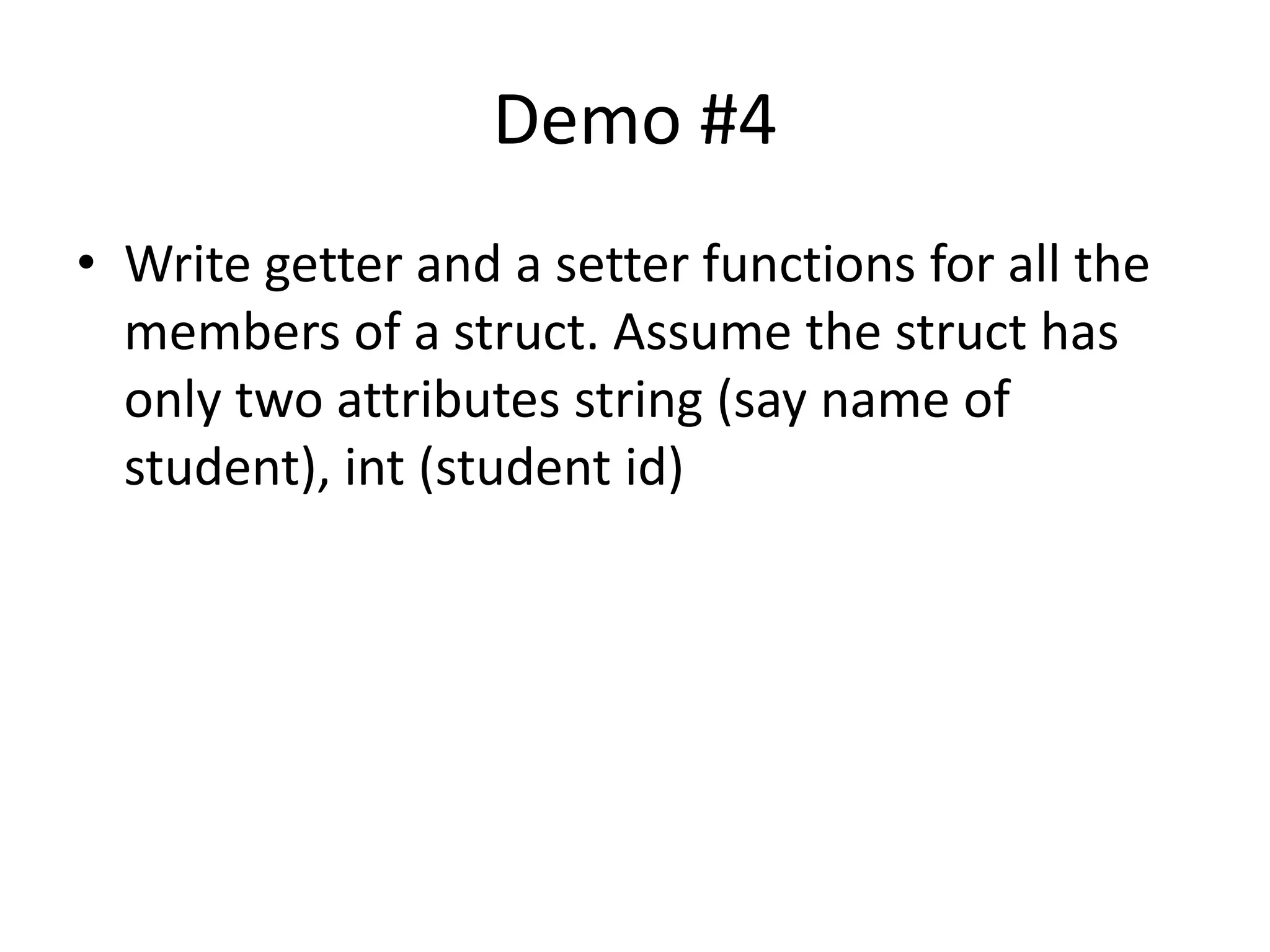 Demo #4 
• Write getter and a setter functions for all the 
members of a struct. Assume the struct has 
only two attributes string (say name of 
student), int (student id) 
 