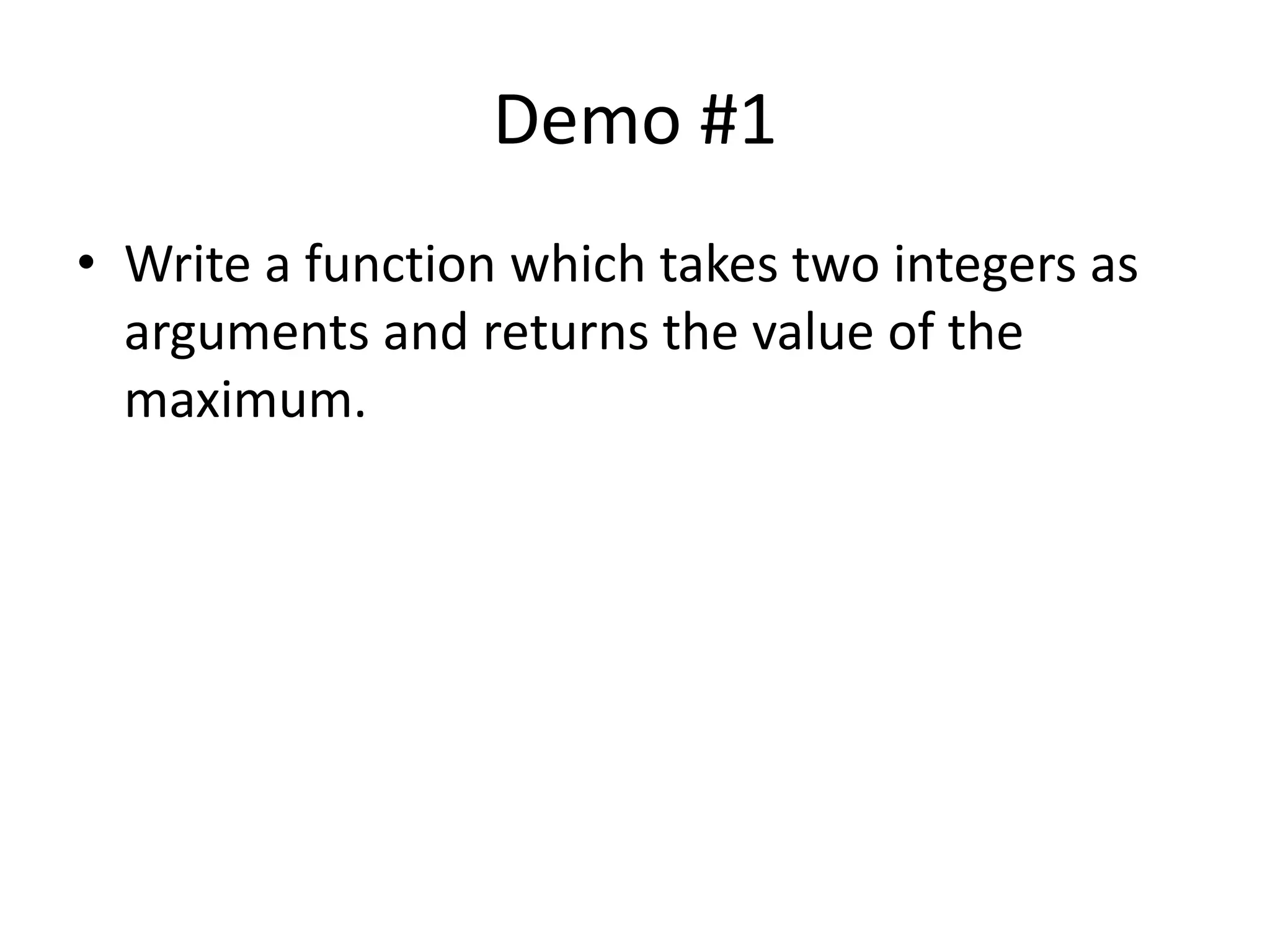 Demo #1 
• Write a function which takes two integers as 
arguments and returns the value of the 
maximum. 
 