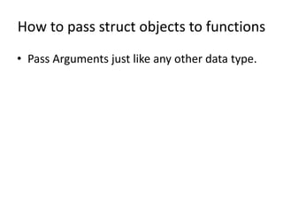 How to pass struct objects to functions 
• Pass Arguments just like any other data type. 
 