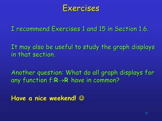 31
Exercises
I recommend Exercises 1 and 15 in Section 1.6.
It may also be useful to study the graph displays
in that section.
Another question: What do all graph displays for
any function f:RR have in common?
Have a nice weekend! 
 