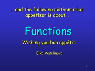 1
… and the following mathematical
appetizer is about…
Functions
Wishing you bon appétit:
Elka Veselinova
 