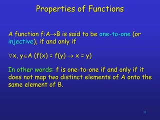 11
Properties of Functions
A function f:AB is said to be one-to-one (or
injective), if and only if
x, yA (f(x) = f(y) ...