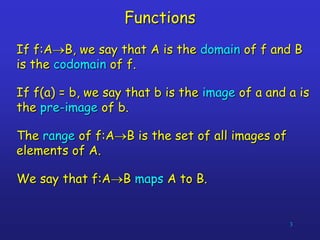 3
Functions
If f:AB, we say that A is the domain of f and B
is the codomain of f.
If f(a) = b, we say that b is the image...