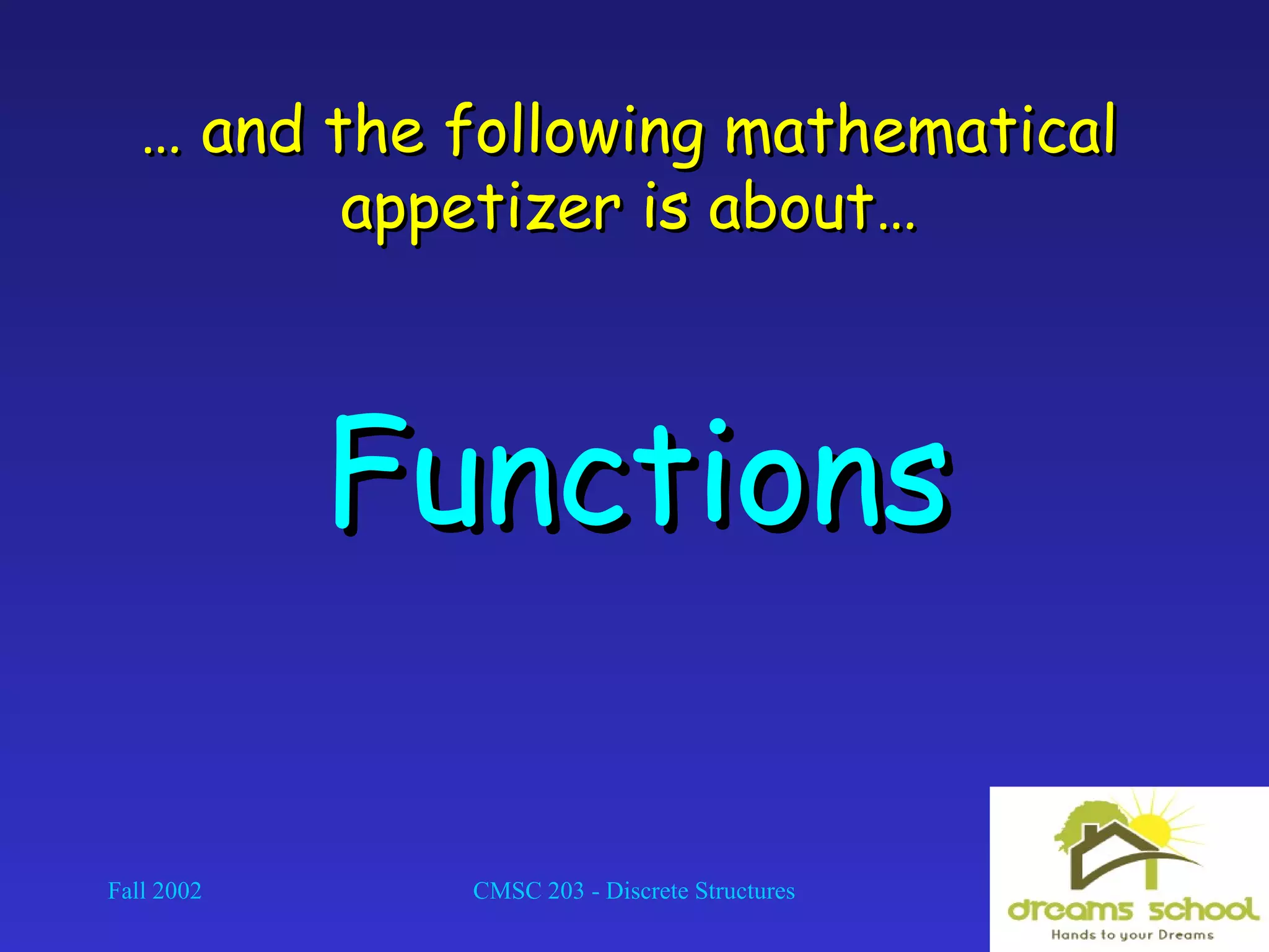 Fall 2002 CMSC 203 - Discrete Structures 2
…… and the following mathematicaland the following mathematical
appetizer is about…appetizer is about…
FunctionsFunctions
 