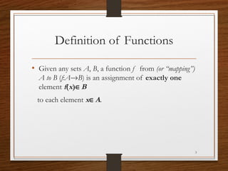 Definition of Functions
• Given any sets A, B, a function f from (or “mapping”)
A to B (f:A→B) is an assignment of exactly one
element f(x)∈B
to each element x∈A.
3
 
