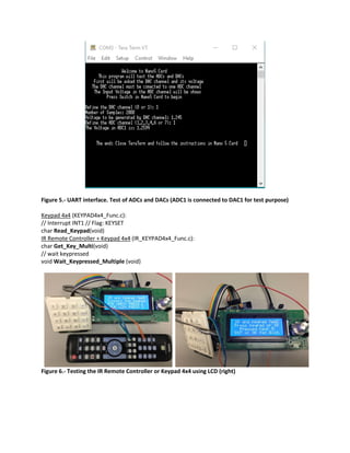 Figure 5.- UART interface. Test of ADCs and DACs (ADC1 is connected to DAC1 for test purpose)
Keypad 4x4 (KEYPAD4x4_Func.c):
// Interrupt INT1 // Flag: KEYSET
char Read_Keypad(void)
IR Remote Controller + Keypad 4x4 (IR_KEYPAD4x4_Func.c):
char Get_Key_Multi(void)
// wait keypressed
void Wait_Keypressed_Multiple (void)
Figure 6.- Testing the IR Remote Controller or Keypad 4x4 using LCD (right)
 