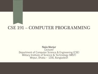 CSE 191 – COMPUTER PROGRAMMING
Najia Manjur
Lecturer
Department of Computer Science & Engineering (CSE)
Military Institute of Science & Technology (MIST)
Mirpur, Dhaka – 1216, Bangladesh
 
