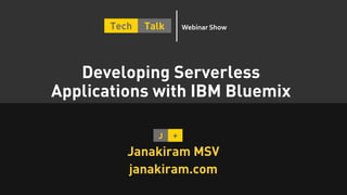 Developing Serverless
Applications with IBM Bluemix
Janakiram MSV
janakiram.com
Tech Talk Webinar Show
 