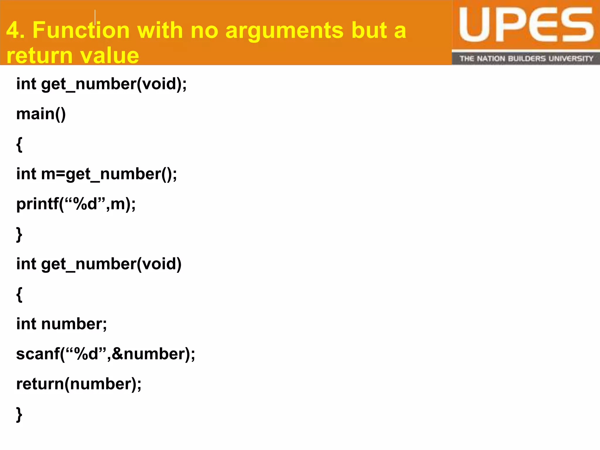 © 2015UPESJuly 2015 Department. Of Civil Engineering
4. Function with no arguments but a
return value
int get_number(void);
main()
{
int m=get_number();
printf(“%d”,m);
}
int get_number(void)
{
int number;
scanf(“%d”,&number);
return(number);
}
 