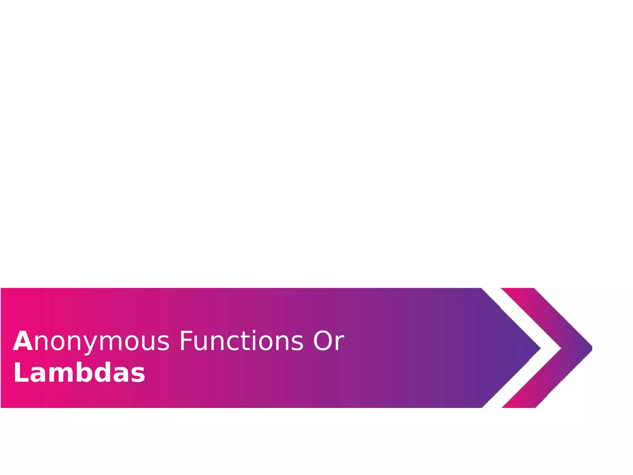Anonymous Functions Or
Lambdas
 