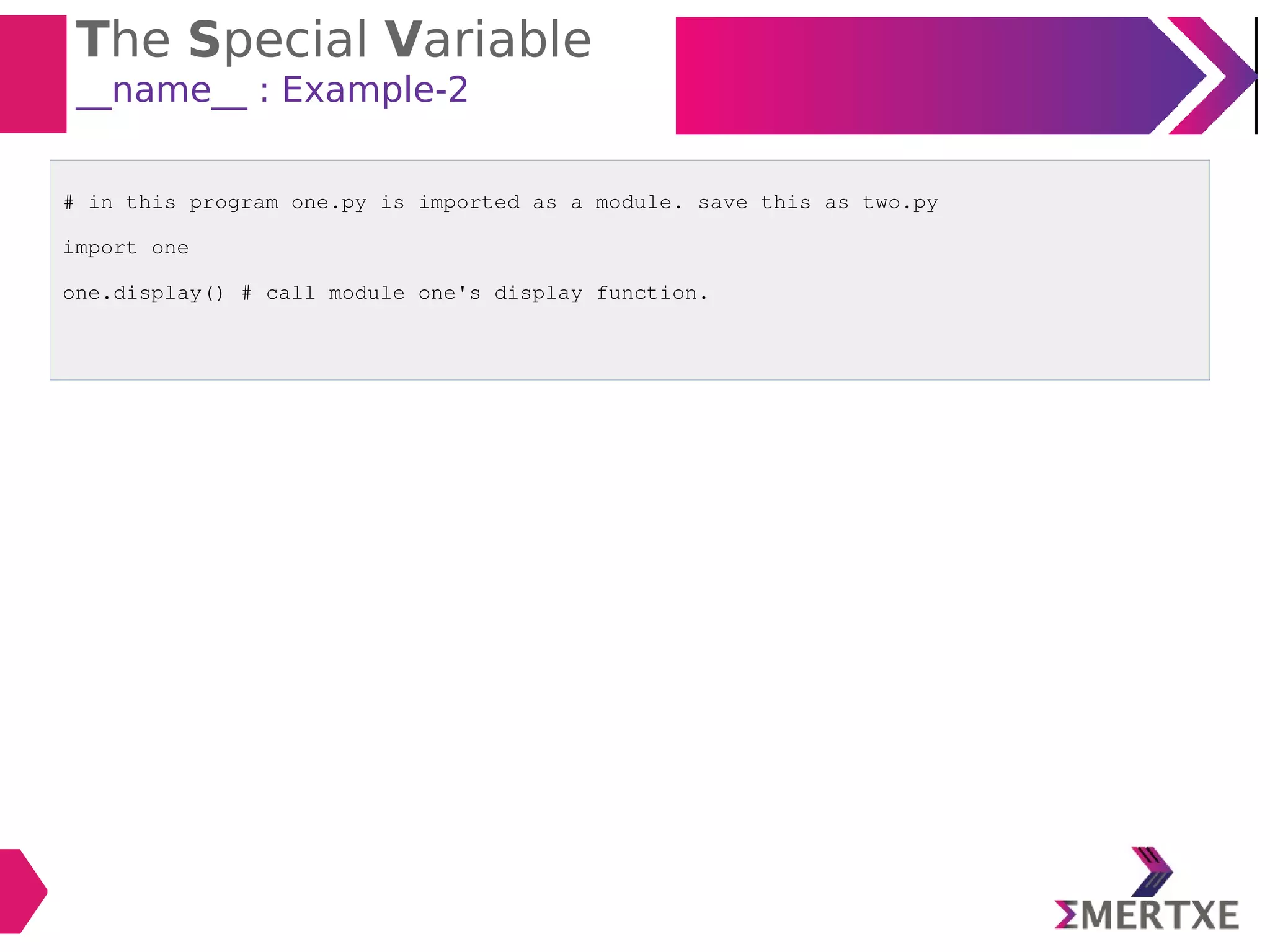 The Special Variable
__name__ : Example-2
# in this program one.py is imported as a module. save this as two.py
import one
one.display() # call module one's display function.
 