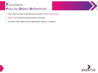 Functions
Pass by Object References

The values are sent to the function by means of Object References

Objects are created on heap memory at run time

Location of the object can be obtained by using id( ) function
 