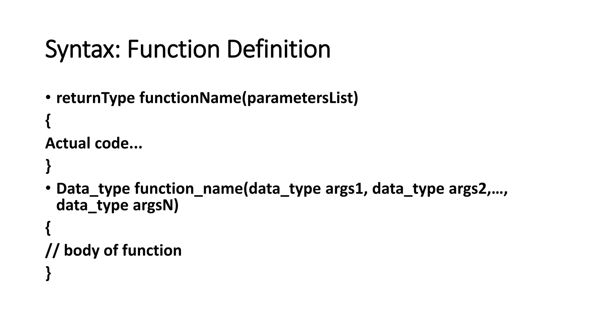 Syntax: Function Definition
• returnType functionName(parametersList)
{
Actual code...
}
• Data_type function_name(data_type args1, data_type args2,…,
data_type argsN)
{
// body of function
}
 
