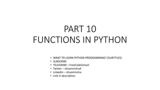 PART 10
FUNCTIONS IN PYTHON
• WANT TO LEARN PYTHON PROGRAMMING? (SUBTITLES)
• SUBSCRIBE
• TELEGRAM – FreeCodeSchool
• Twitter – shivammitra4
• LinkedIn – shivammitra
• Link in description
 