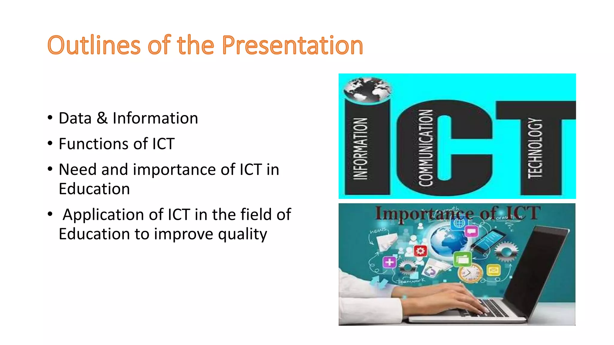 • Data & Information
• Functions of ICT
• Need and importance of ICT in
Education
• Application of ICT in the field of
Education to improve quality
 