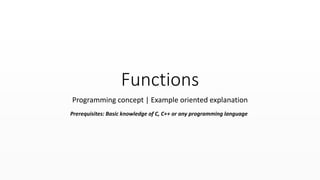 Functions
Programming concept | Example oriented explanation
Prerequisites: Basic knowledge of C, C++ or any programming language
 