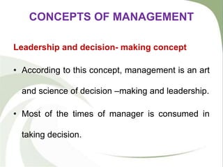 CONCEPTS OF MANAGEMENT
Leadership and decision- making concept
• According to this concept, management is an art
and science of decision –making and leadership.
• Most of the times of manager is consumed in
taking decision.
 