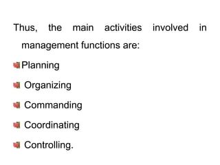 Thus, the main activities involved in
management functions are:
Planning
Organizing
Commanding
Coordinating
Controlling.
 