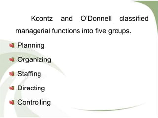Koontz and O’Donnell classified
managerial functions into five groups.
Planning
Organizing
Staffing
Directing
Controlling
 