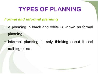 TYPES OF PLANNING
Formal and informal planning
• A planning in black and white is known as formal
planning.
• Informal planning is only thinking about it and
nothing more.
 