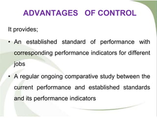 ADVANTAGES OF CONTROL
It provides;
• An established standard of performance with
corresponding performance indicators for different
jobs
• A regular ongoing comparative study between the
current performance and established standards
and its performance indicators
 