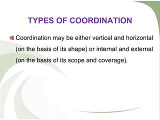 TYPES OF COORDINATION
Coordination may be either vertical and horizontal
(on the basis of its shape) or internal and external
(on the basis of its scope and coverage).
 