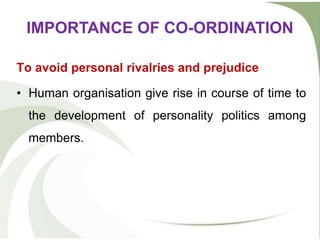 To avoid personal rivalries and prejudice
• Human organisation give rise in course of time to
the development of personality politics among
members.
IMPORTANCE OF CO-ORDINATION
 