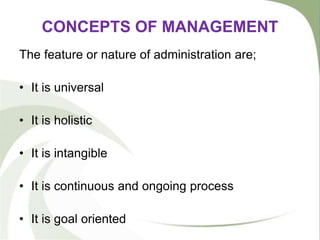 CONCEPTS OF MANAGEMENT
The feature or nature of administration are;
• It is universal
• It is holistic
• It is intangible
• It is continuous and ongoing process
• It is goal oriented
 