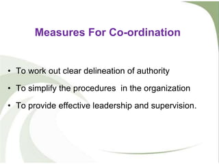 • To work out clear delineation of authority
• To simplify the procedures in the organization
• To provide effective leadership and supervision.
Measures For Co-ordination
 