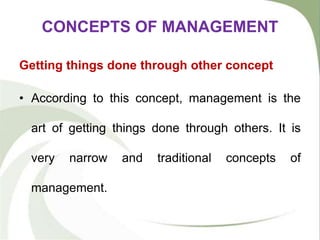CONCEPTS OF MANAGEMENT
Getting things done through other concept
• According to this concept, management is the
art of getting things done through others. It is
very narrow and traditional concepts of
management.
 
