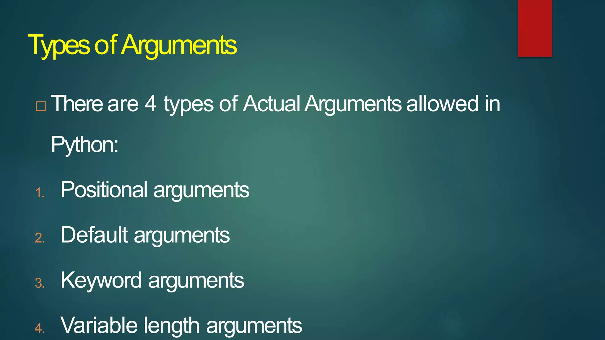 TypesofArguments
 Thereare 4 types of ActualArguments allowed in
Python:
1. Positional arguments
2. Default arguments
3. Keyword arguments
4. Variable length arguments
 